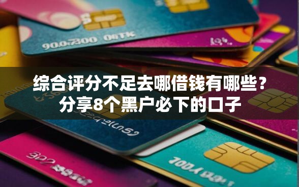 综合评分不足去哪借钱有哪些？分享8个黑户必下的口子