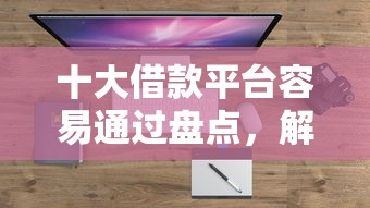 十大借款平台容易通过盘点，解决征信不好哪里可以借钱的问题