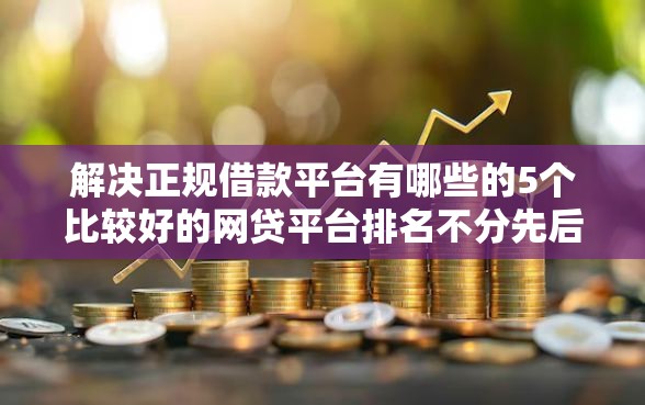 解决正规借款平台有哪些的5个比较好的网贷平台排名不分先后分享