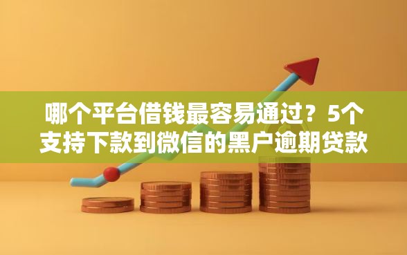 哪个平台借钱最容易通过？5个支持下款到微信的黑户逾期贷款平台