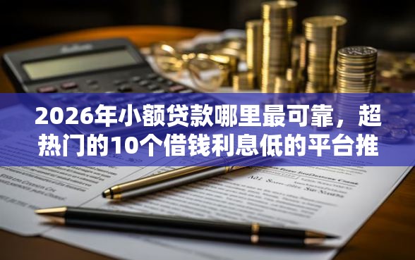 2026年小额贷款哪里最可靠，超热门的10个借钱利息低的平台推荐