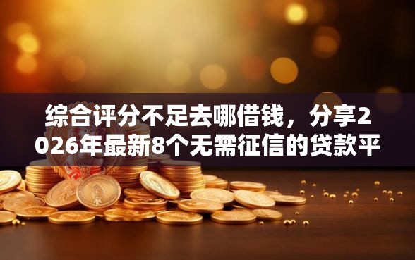 综合评分不足去哪借钱,分享2026年最新8个无需征信的贷款平台 综合评分不足去哪借钱,分享2026年最新8个无需征信的贷款平台