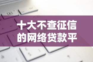 十大不查征信的网络贷款平台盘点，解决急用钱哪里可以快速借到的问题