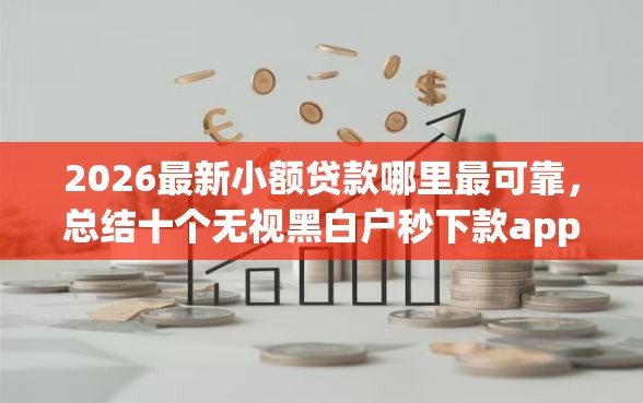 2026最新小额贷款哪里最可靠，总结十个无视黑白户秒下款app！