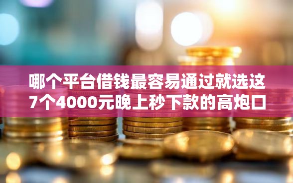 哪个平台借钱最容易通过就选这7个4000元晚上秒下款的高炮口子
