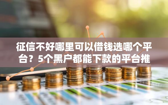 征信不好哪里可以借钱选哪个平台?5个黑户都能下款的平台推荐 征信不好哪里可以借钱选哪个平台?5个黑户都能下款的平台推荐