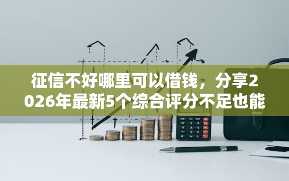 征信不好哪里可以借钱，分享2026年最新5个综合评分不足也能放款的平台