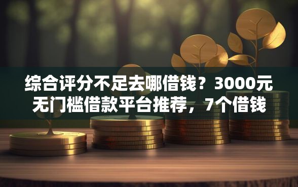 综合评分不足去哪借钱？3000元无门槛借款平台推荐，7个借钱周转软件1000盘点