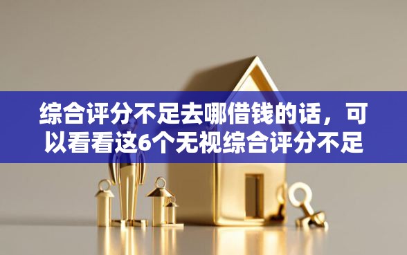 综合评分不足去哪借钱的话,可以看看这6个无视综合评分不足的网贷 综合评分不足去哪借钱的话,可以看看这6个无视综合评分不足的网贷