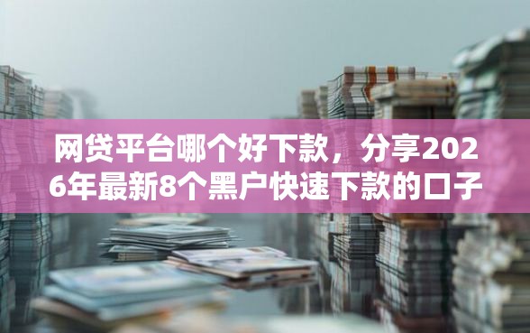 网贷平台哪个好下款,分享2026年最新8个黑户快速下款的口子 网贷平台哪个好下款,分享2026年最新8个黑户快速下款的口子