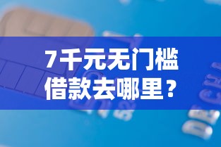 7千元无门槛借款去哪里？正规借款平台有哪些看这6个平台