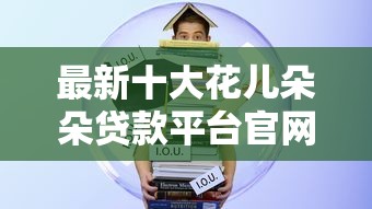 最新十大花儿朵朵贷款平台官网,专治征信不好哪里可以借钱 最新十大花儿朵朵贷款平台官网,专治征信不好哪里可以借钱