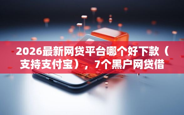 2026最新网贷平台哪个好下款(支持支付宝),7个黑户网贷借款平台无私分享 2026最新网贷平台哪个好下款(支持支付宝),7个黑户网贷借款平台无私分享