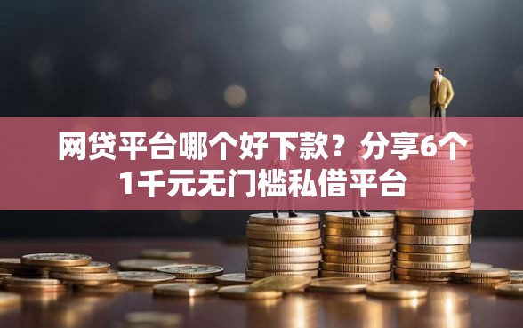 网贷平台哪个好下款?分享6个1千元无门槛私借平台 网贷平台哪个好下款?分享6个1千元无门槛私借平台