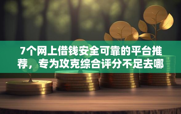 7个网上借钱安全可靠的平台推荐，专为攻克综合评分不足去哪借钱难题