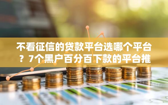 不看征信的贷款平台选哪个平台？7个黑户百分百下款的平台推荐