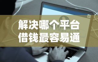 解决哪个平台借钱最容易通过的5个贷款平台靠谱容易通过分享