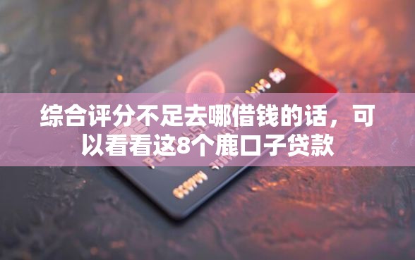 综合评分不足去哪借钱的话，可以看看这8个鹿口子贷款
