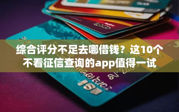综合评分不足去哪借钱?这10个不看征信查询的app值得一试 综合评分不足去哪借钱?这10个不看征信查询的app值得一试