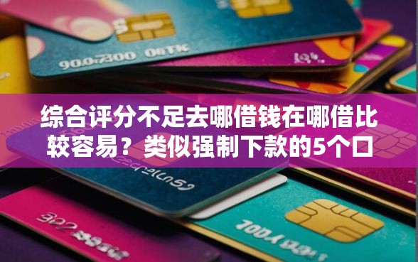 综合评分不足去哪借钱在哪借比较容易?类似强制下款的5个口子参考 综合评分不足去哪借钱在哪借比较容易?类似强制下款的5个口子参考