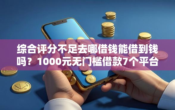 综合评分不足去哪借钱能借到钱吗?1000元无门槛借款7个平台推荐 综合评分不足去哪借钱能借到钱吗?1000元无门槛借款7个平台推荐