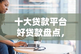 十大贷款平台好贷款盘点，解决征信不好哪里可以借钱的问题