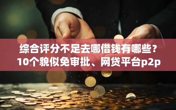 综合评分不足去哪借钱有哪些?10个貌似免审批、网贷平台p2p合集 综合评分不足去哪借钱有哪些?10个貌似免审批、网贷平台p2p合集