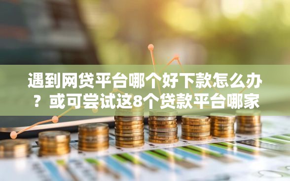 遇到网贷平台哪个好下款怎么办？或可尝试这8个贷款平台哪家好