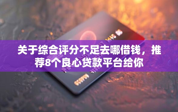 关于综合评分不足去哪借钱，推荐8个良心贷款平台给你