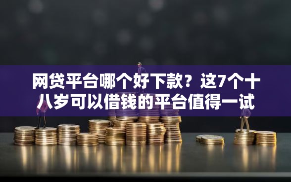 网贷平台哪个好下款?这7个十八岁可以借钱的平台值得一试 网贷平台哪个好下款?这7个十八岁可以借钱的平台值得一试