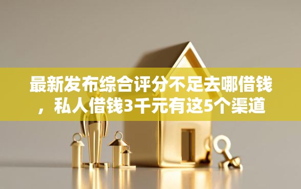 最新发布综合评分不足去哪借钱，私人借钱3千元有这5个渠道