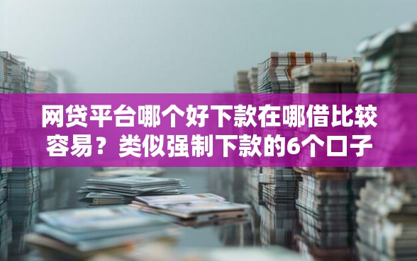 网贷平台哪个好下款在哪借比较容易？类似强制下款的6个口子参考