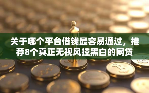 关于哪个平台借钱最容易通过,推荐8个真正无视风控黑白的网贷给你 关于哪个平台借钱最容易通过,推荐8个真正无视风控黑白的网贷给你