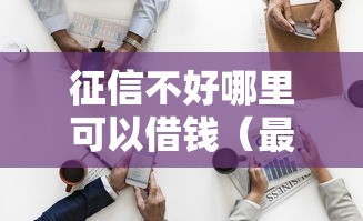 征信不好哪里可以借钱（最新发布！）10个借钱平台靠谱