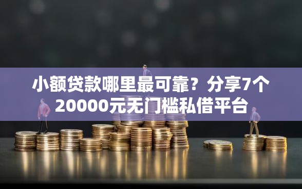 小额贷款哪里最可靠？分享7个20000元无门槛私借平台