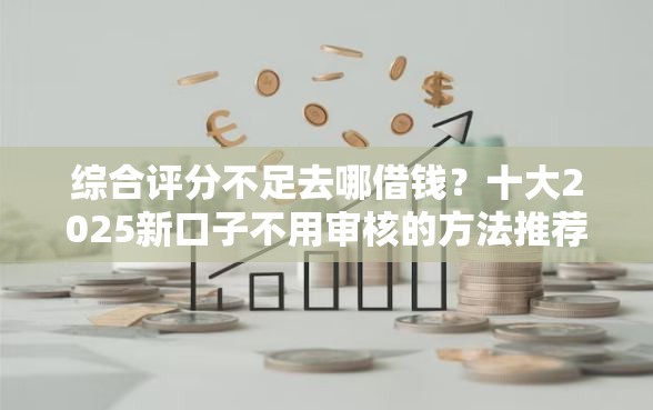 综合评分不足去哪借钱？十大2025新口子不用审核的方法推荐