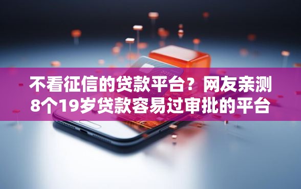 不看征信的贷款平台？网友亲测8个19岁贷款容易过审批的平台盘点