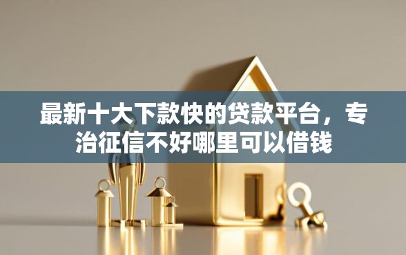 最新十大下款快的贷款平台，专治征信不好哪里可以借钱
