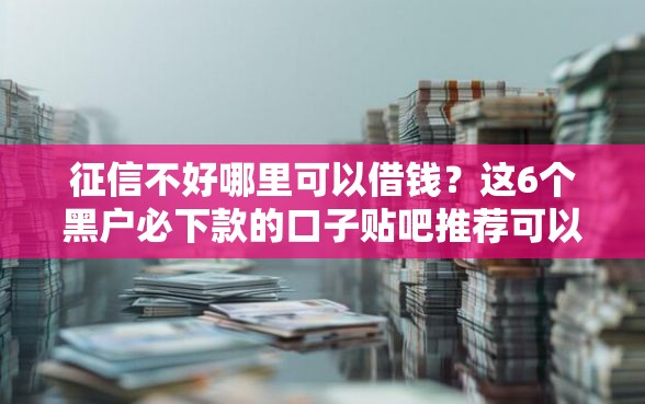 征信不好哪里可以借钱?这6个黑户必下款的口子贴吧推荐可以试试 征信不好哪里可以借钱?这6个黑户必下款的口子贴吧推荐可以试试