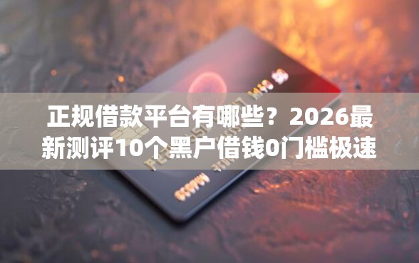 正规借款平台有哪些?2026最新测评10个黑户借钱0门槛极速下款app 正规借款平台有哪些?2026最新测评10个黑户借钱0门槛极速下款app