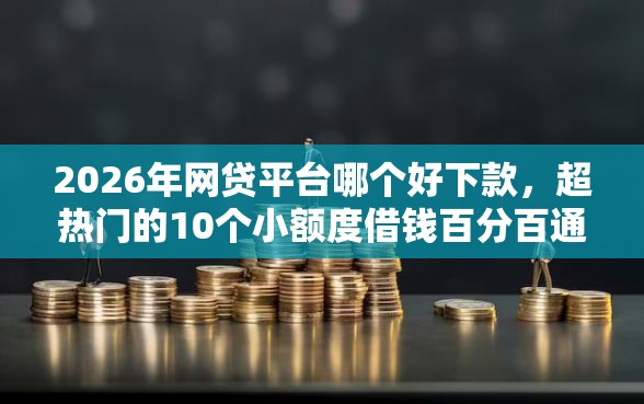 2026年网贷平台哪个好下款，超热门的10个小额度借钱百分百通过的平台推荐