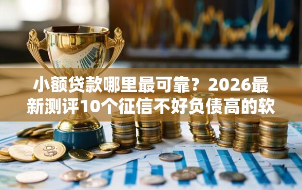 小额贷款哪里最可靠?2026最新测评10个征信不好负债高的软件 小额贷款哪里最可靠?2026最新测评10个征信不好负债高的软件