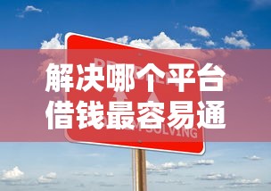 解决哪个平台借钱最容易通过的5个十大容易过的网贷平台分享