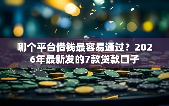 哪个平台借钱最容易通过？2026年最新发的7款贷款口子