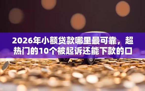 2026年小额贷款哪里最可靠,超热门的10个被起诉还能下款的口子推荐 2026年小额贷款哪里最可靠,超热门的10个被起诉还能下款的口子推荐