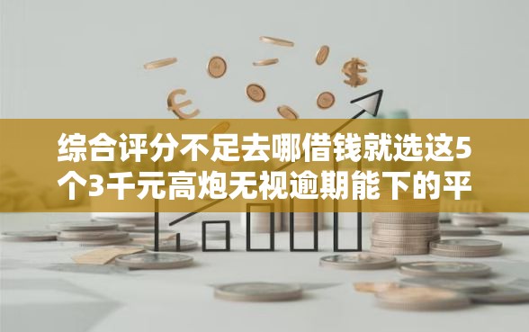 综合评分不足去哪借钱就选这5个3千元高炮无视逾期能下的平台