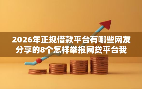 2026年正规借款平台有哪些网友分享的8个怎样举报网贷平台我觉得不错！