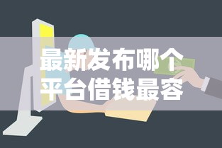 最新发布哪个平台借钱最容易通过，私人借钱4000元有这8个渠道