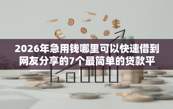 2026年急用钱哪里可以快速借到网友分享的7个最简单的贷款平台我觉得不错! 2026年急用钱哪里可以快速借到网友分享的7个最简单的贷款平台我觉得不错!