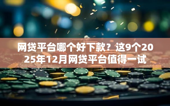 网贷平台哪个好下款?这9个2025年12月网贷平台值得一试 网贷平台哪个好下款?这9个2025年12月网贷平台值得一试